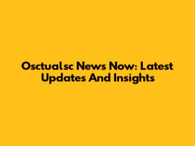 Osctualsc News Now: Latest Updates And Insights