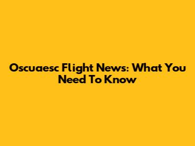 Oscuaesc Flight News: What You Need To Know