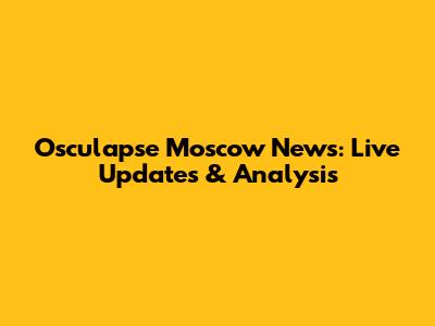 Osculapse Moscow News: Live Updates & Analysis