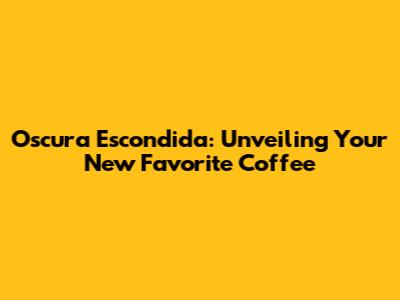 Oscura Escondida: Unveiling Your New Favorite Coffee