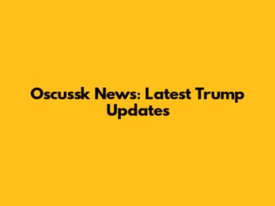 Oscussk News: Latest Trump Updates