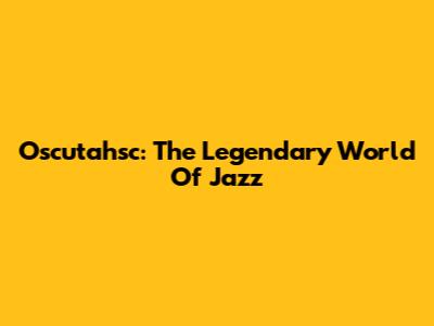 Oscutahsc: The Legendary World Of Jazz