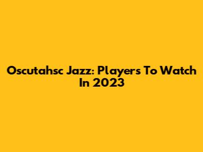 Oscutahsc Jazz: Players To Watch In 2023