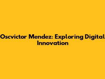 Oscvictor Mendez: Exploring Digital Innovation