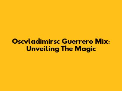 Oscvladimirsc Guerrero Mix: Unveiling The Magic