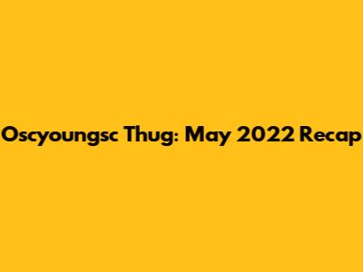 Oscyoungsc Thug: May 2022 Recap
