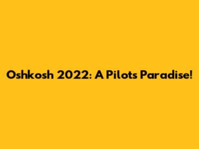 Oshkosh 2022: A Pilot's Paradise!