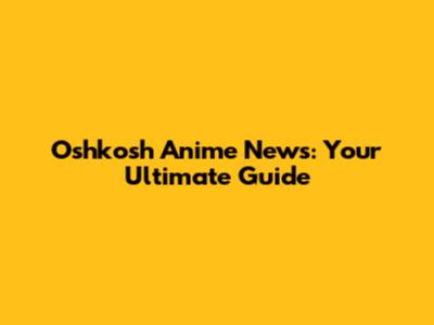 Oshkosh Anime News: Your Ultimate Guide