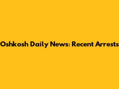 Oshkosh Daily News: Recent Arrests
