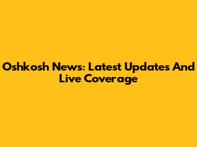 Oshkosh News: Latest Updates And Live Coverage