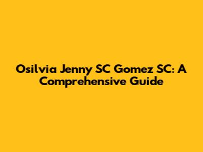 Osilvia Jenny SC Gomez SC: A Comprehensive Guide
