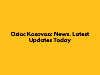 Osioc Kosovosc News: Latest Updates Today
