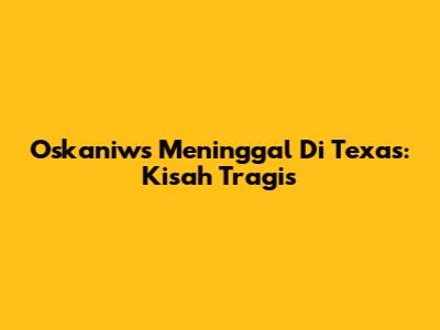 Oskaniws Meninggal Di Texas: Kisah Tragis
