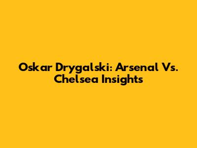 Oskar Drygalski: Arsenal Vs. Chelsea Insights