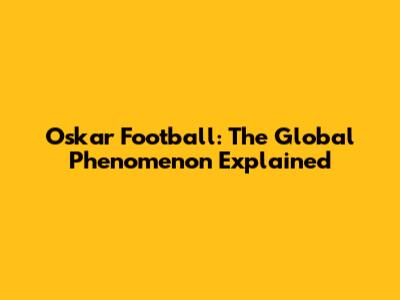 Oskar Football: The Global Phenomenon Explained