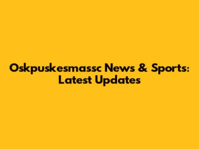 Oskpuskesmassc News & Sports: Latest Updates