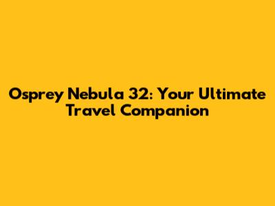 Osprey Nebula 32: Your Ultimate Travel Companion