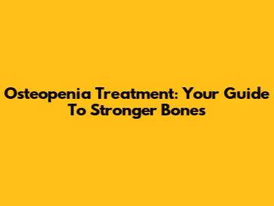 Osteopenia Treatment: Your Guide To Stronger Bones