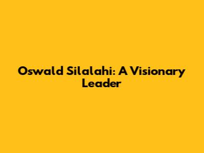 Oswald Silalahi: A Visionary Leader