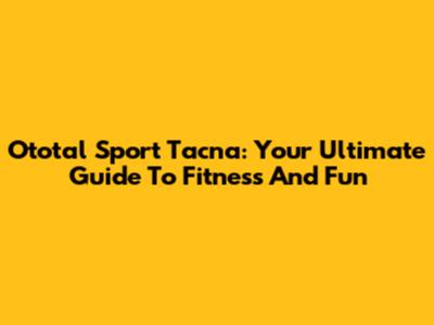 Ototal Sport Tacna: Your Ultimate Guide To Fitness And Fun