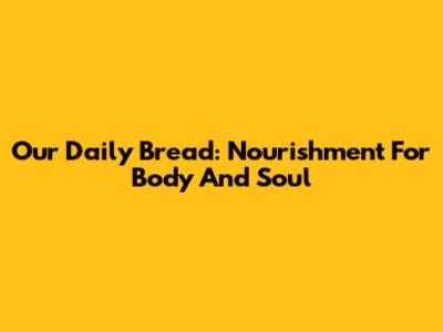 Our Daily Bread: Nourishment For Body And Soul