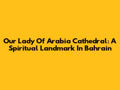 Our Lady Of Arabia Cathedral: A Spiritual Landmark In Bahrain