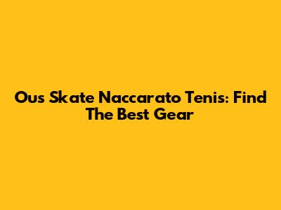 Ous Skate Naccarato Tenis: Find The Best Gear