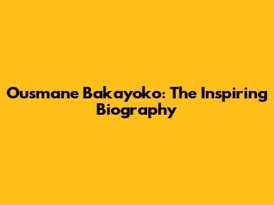 Ousmane Bakayoko: The Inspiring Biography