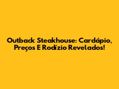 Outback Steakhouse: Cardápio, Preços E Rodízio Revelados!