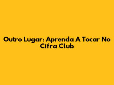 Outro Lugar: Aprenda A Tocar No Cifra Club