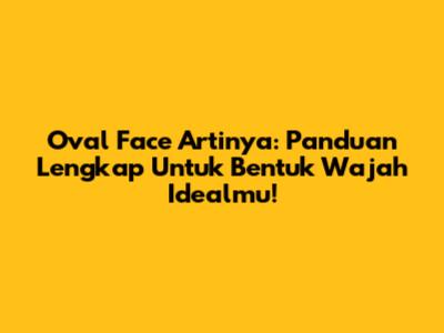 Oval Face Artinya: Panduan Lengkap Untuk Bentuk Wajah Idealmu!