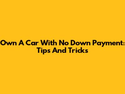 Own A Car With No Down Payment: Tips And Tricks