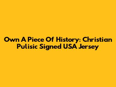 Own A Piece Of History: Christian Pulisic Signed USA Jersey