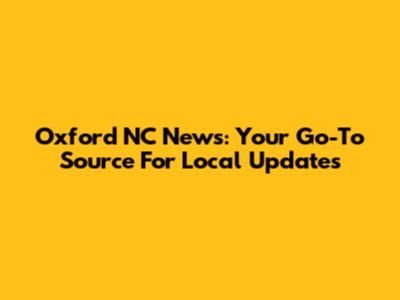 Oxford NC News: Your Go-To Source For Local Updates