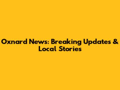 Oxnard News: Breaking Updates & Local Stories