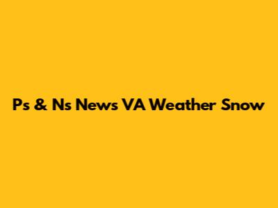 P's & N's News VA Weather Snow