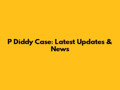 P Diddy Case: Latest Updates & News