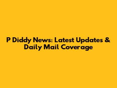 P Diddy News: Latest Updates & Daily Mail Coverage