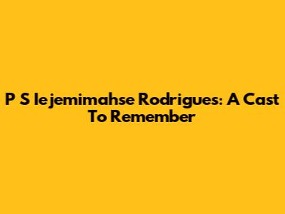 P S Iejemimahse Rodrigues: A Cast To Remember