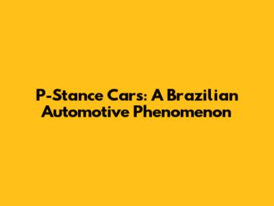 P-Stance Cars: A Brazilian Automotive Phenomenon
