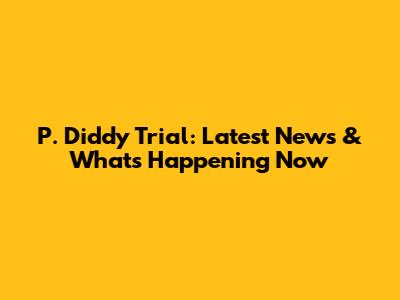 P. Diddy Trial: Latest News & What's Happening Now