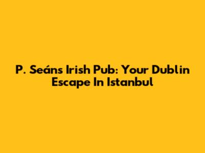 P. Seán's Irish Pub: Your Dublin Escape In Istanbul