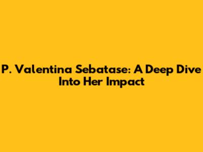 P. Valentina Sebatase: A Deep Dive Into Her Impact