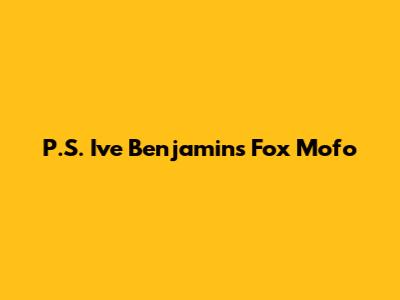 P.S. I've Benjamin's Fox Mofo