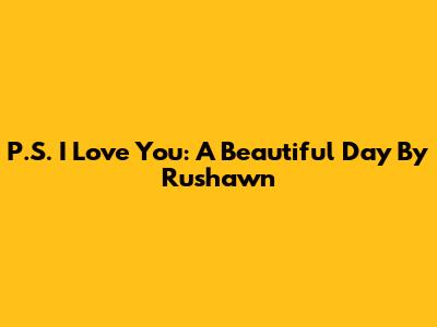 P.S. I Love You: A Beautiful Day By Rushawn