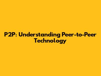 P2P: Understanding Peer-to-Peer Technology