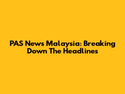 PAS News Malaysia: Breaking Down The Headlines