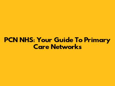 PCN NHS: Your Guide To Primary Care Networks
