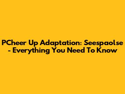 PCheer Up Adaptation: Seespaolse - Everything You Need To Know