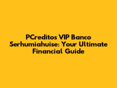 PCreditos VIP Banco Serhumiahuise: Your Ultimate Financial Guide
